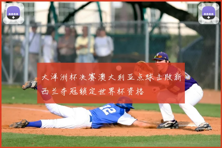 大洋洲杯决赛澳大利亚点球击败新西兰夺冠锁定世界杯资格