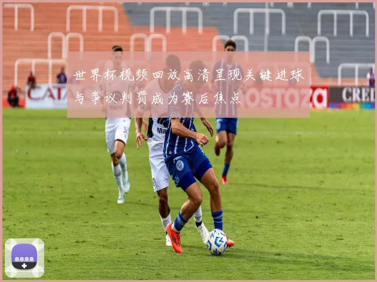 世界杯视频回放高清呈现关键进球与争议判罚成为赛后焦点
