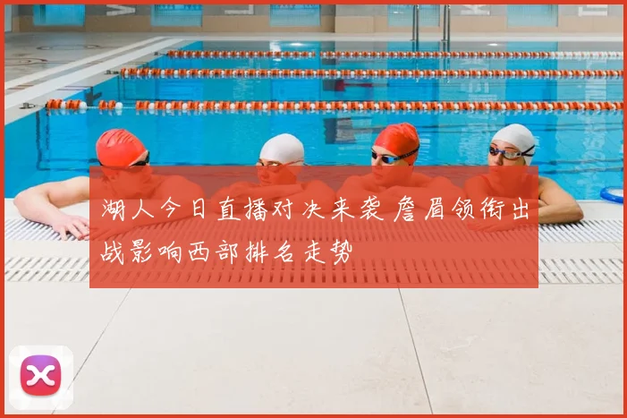 湖人今日直播对决来袭 詹眉领衔出战影响西部排名走势