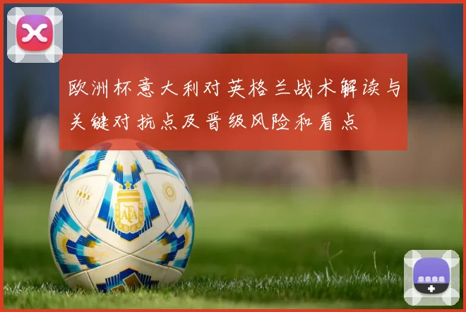 欧洲杯意大利对英格兰战术解读与关键对抗点及晋级风险和看点