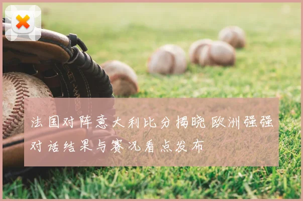 法国对阵意大利比分揭晓 欧洲强强对话结果与赛况看点发布