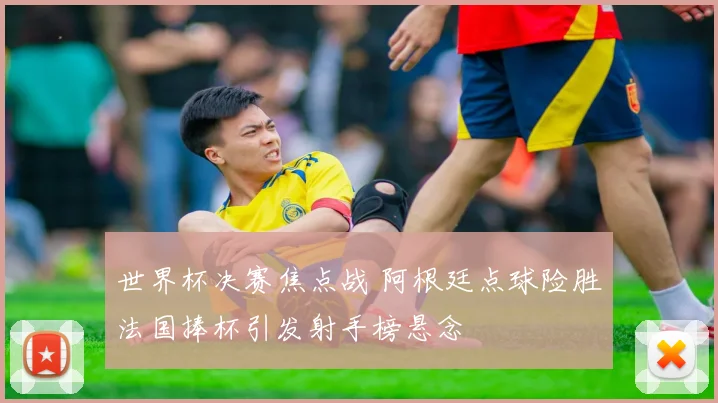 世界杯决赛焦点战 阿根廷点球险胜法国捧杯引发射手榜悬念