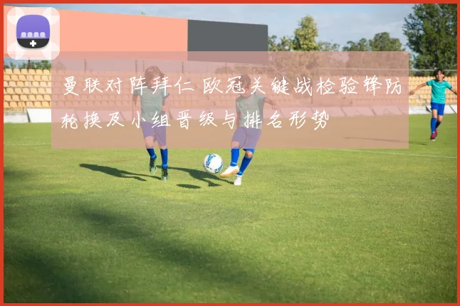 曼联对阵拜仁 欧冠关键战检验锋防轮换及小组晋级与排名形势