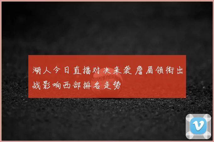 湖人今日直播对决来袭 詹眉领衔出战影响西部排名走势