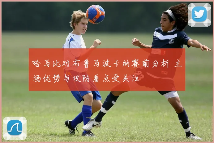 哈马比对布鲁马波卡纳赛前分析 主场优势与攻防看点受关注