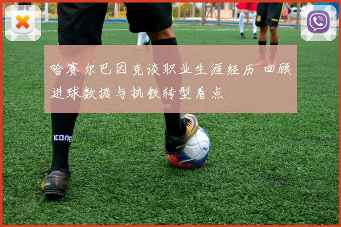 哈赛尔巴因克谈职业生涯经历 回顾进球数据与执教转型看点