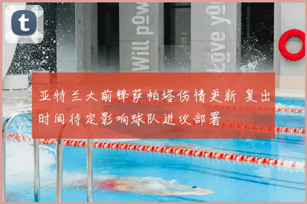 亚特兰大前锋萨帕塔伤情更新 复出时间待定影响球队进攻部署