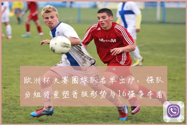 欧洲杯决赛圈球队名单出炉，强队分组将重塑晋级形势与16强争夺看点