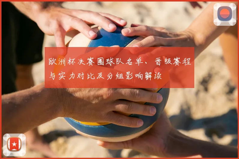 欧洲杯决赛圈球队名单、晋级赛程与实力对比及分组影响解读