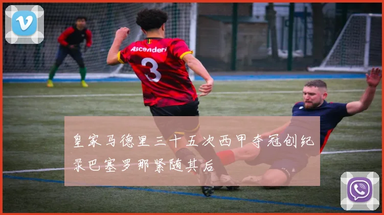 皇家马德里三十五次西甲夺冠创纪录巴塞罗那紧随其后