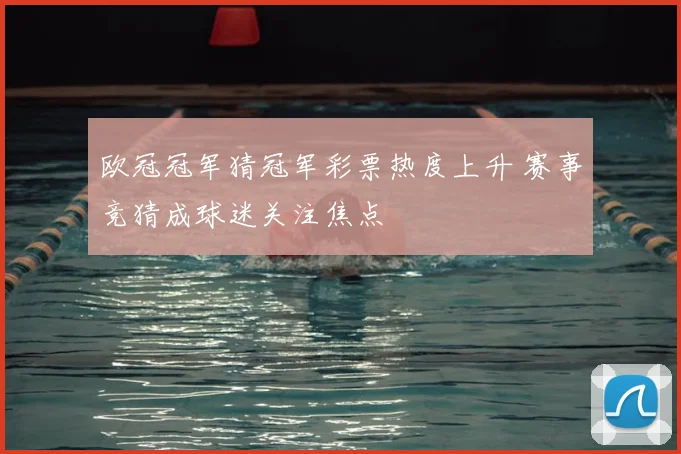 欧冠冠军猜冠军彩票热度上升 赛事竞猜成球迷关注焦点