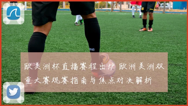 欧美洲杯直播赛程出炉 欧洲美洲双重大赛观赛指南与焦点对决解析