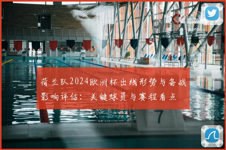荷兰队2024欧洲杯出线形势与备战影响评估：关键球员与赛程看点