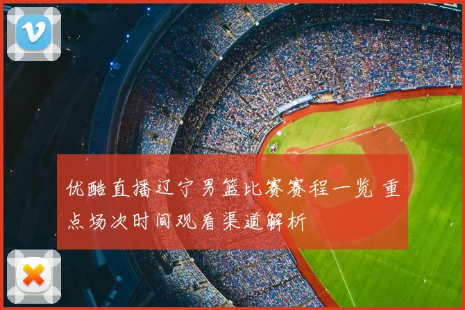 优酷直播辽宁男篮比赛赛程一览 重点场次时间观看渠道解析