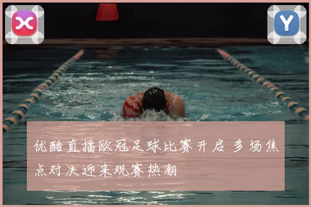 优酷直播欧冠足球比赛开启 多场焦点对决迎来观赛热潮