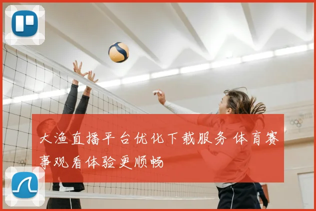 大渔直播平台优化下载服务 体育赛事观看体验更顺畅