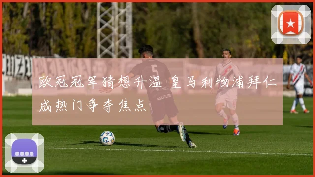 欧冠冠军猜想升温 皇马利物浦拜仁成热门争夺焦点