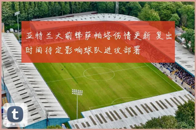 亚特兰大前锋萨帕塔伤情更新 复出时间待定影响球队进攻部署